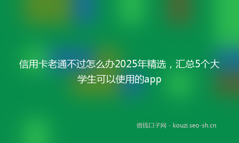 信用卡老通不过怎么办2025年精选，汇总5个大学生可以使用的app