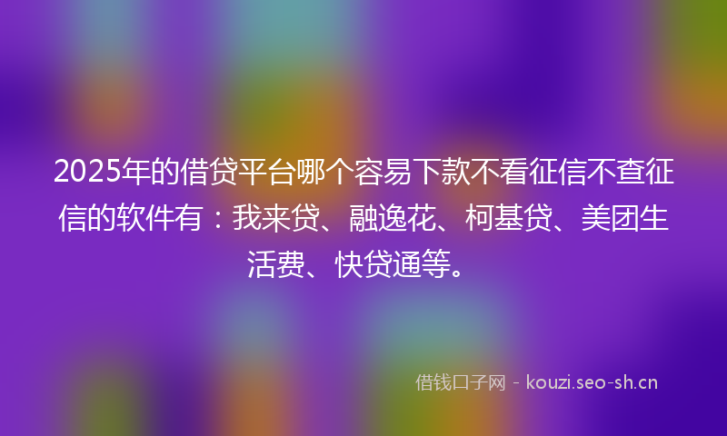 2025年的借贷平台哪个容易下款不看征信不查征信的软件有:我来贷、融逸花、柯基贷、美团生活费、快贷通等。