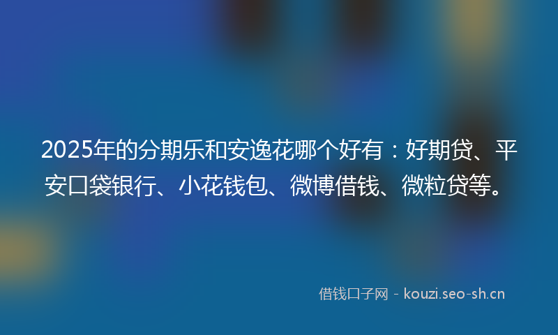 2025年的分期乐和安逸花哪个好有：好期贷、平安口袋银行、小花钱包、微博借钱、微粒贷等。