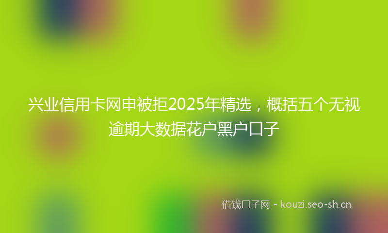 兴业信用卡网申被拒2025年精选，概括五个无视逾期大数据花户黑户口子
