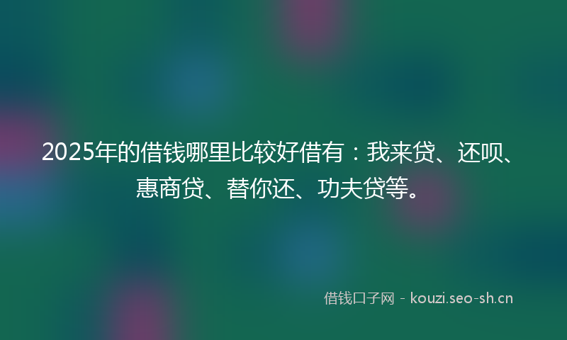 2025年的借钱哪里比较好借有:我来贷、还呗、惠商贷、替你还、功夫贷等。