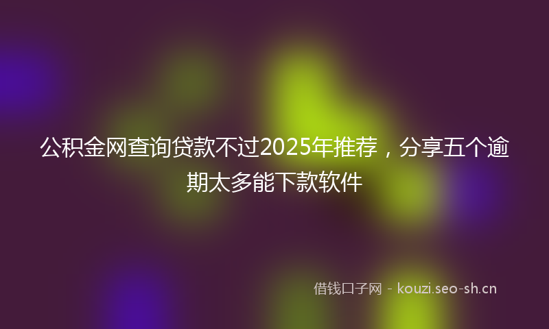 公积金网查询贷款不过2025年推荐,分享五个逾期太多能下款软件
