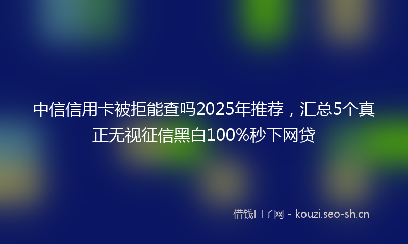 中信信用卡被拒能查吗2025年推荐，汇总5个真正无视征信黑白100%秒下网贷
