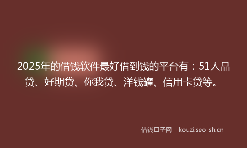 2025年的借钱软件最好借到钱的平台有：51人品贷、好期贷、你我贷、洋钱罐、信用卡贷等。