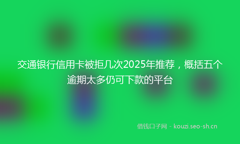 交通银行信用卡被拒几次2025年推荐，概括五个逾期太多仍可下款的平台