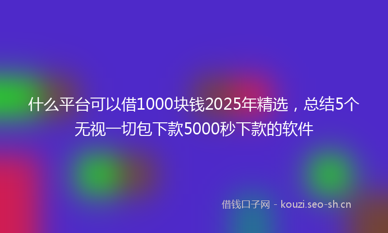 什么平台可以借1000块钱2025年精选，总结5个无视一切包下款5000秒下款的软件