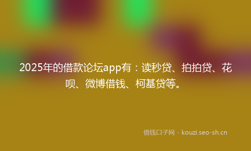 2025年的借款论坛app有：读秒贷、拍拍贷、花呗、微博借钱、柯基贷等。