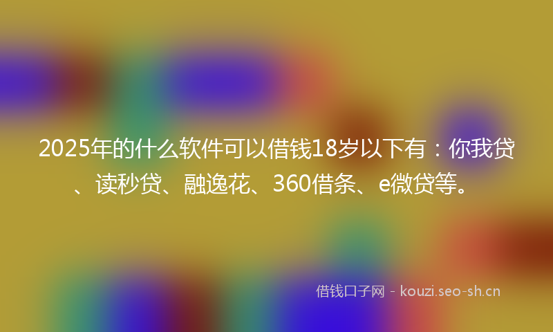 2025年的什么软件可以借钱18岁以下有：你我贷、读秒贷、融逸花、360借条、e微贷等。