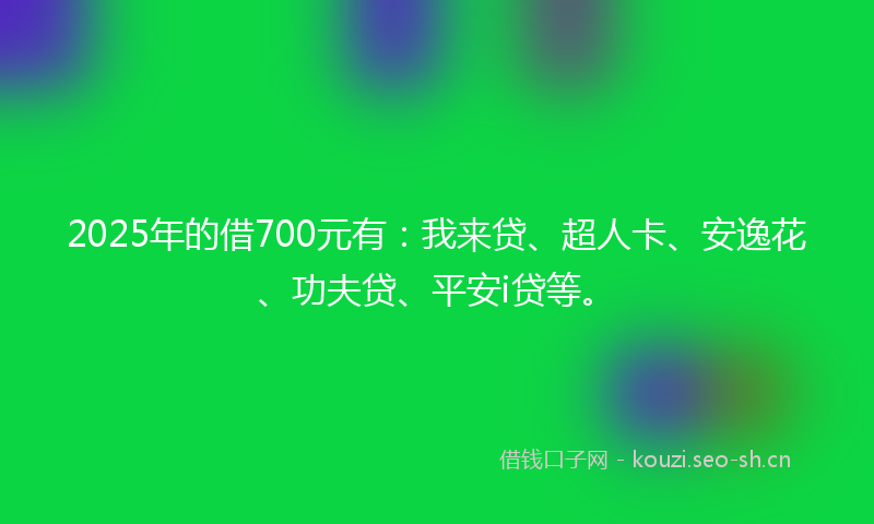 2025年的借700元有:我来贷、超人卡、安逸花、功夫贷、平安i贷等。