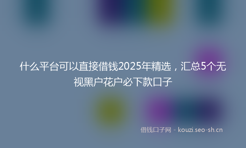 什么平台可以直接借钱2025年精选，汇总5个无视黑户花户必下款口子