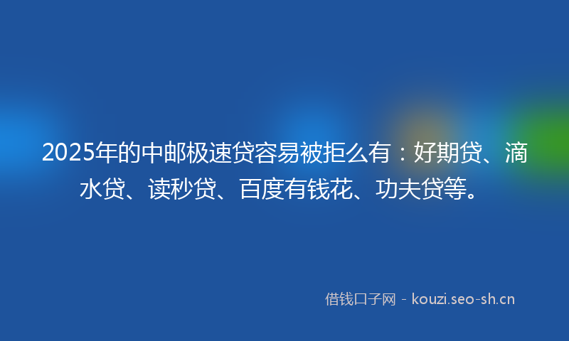 2025年的中邮极速贷容易被拒么有：好期贷、滴水贷、读秒贷、百度有钱花、功夫贷等。
