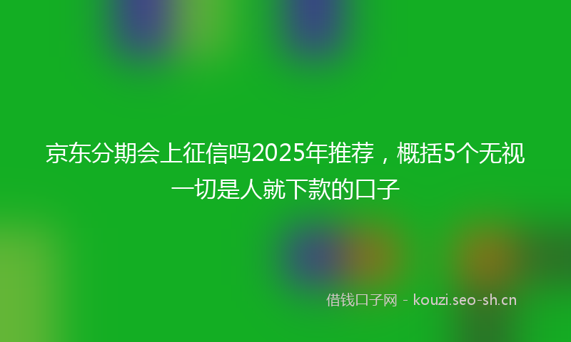 京东分期会上征信吗2025年推荐，概括5个无视一切是人就下款的口子