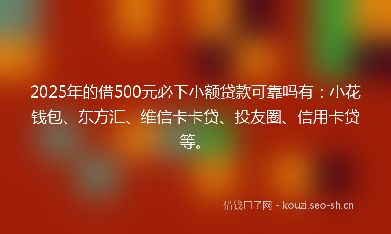 2025年的借500元必下小额贷款可靠吗有：小花钱包、东方汇、维信卡卡贷、投友圈、信用卡贷等。