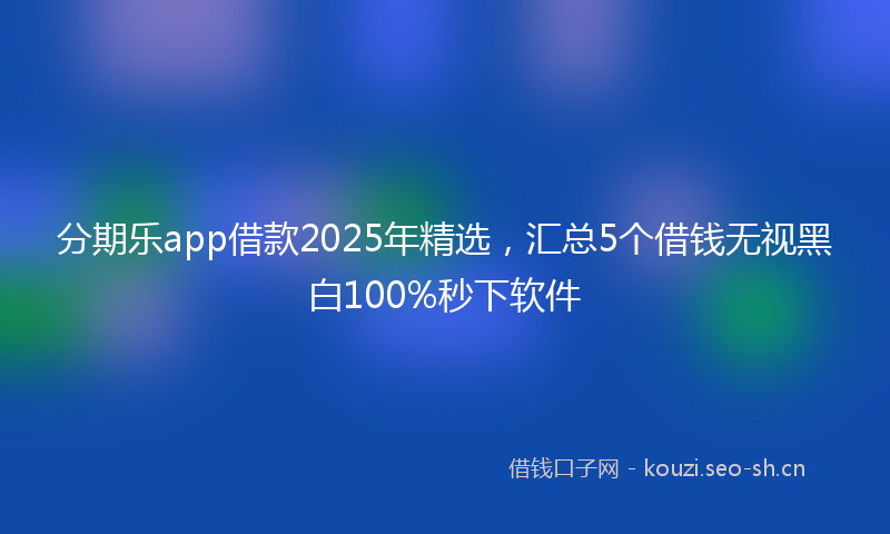 分期乐app借款2025年精选，汇总5个借钱无视黑白100%秒下软件