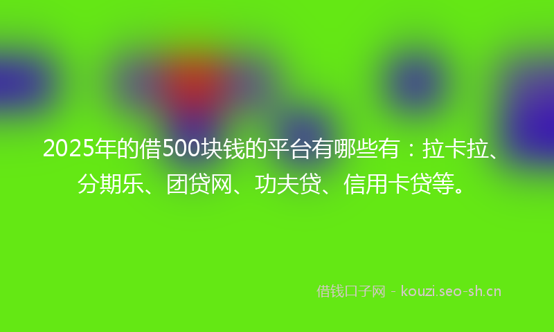 2025年的借500块钱的平台有哪些有：拉卡拉、分期乐、团贷网、功夫贷、信用卡贷等。