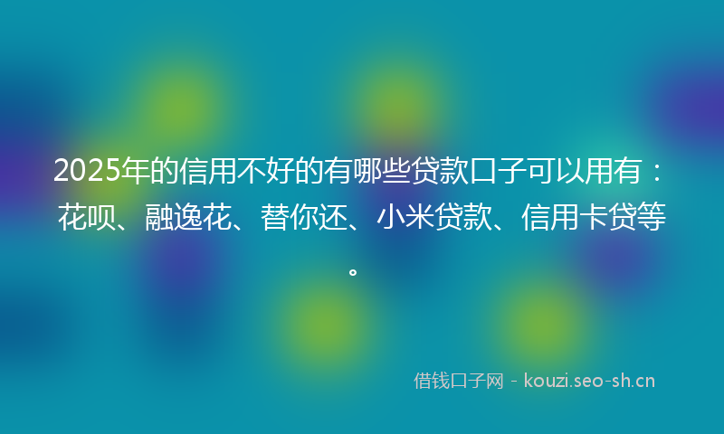 2025年的信用不好的有哪些贷款口子可以用有:花呗、融逸花、替你还、小米贷款、信用卡贷等。