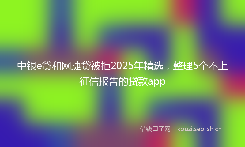 中银e贷和网捷贷被拒2025年精选，整理5个不上征信报告的贷款app