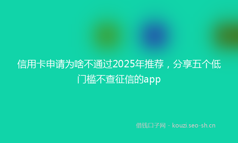 信用卡申请为啥不通过2025年推荐，分享五个低门槛不查征信的app