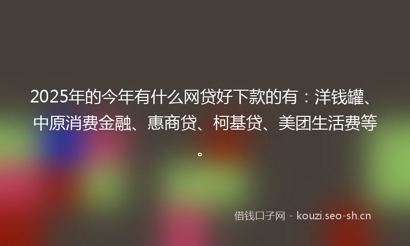 2025年的今年有什么网贷好下款的有:洋钱罐、中原消费金融、惠商贷、柯基贷、美团生活费等。