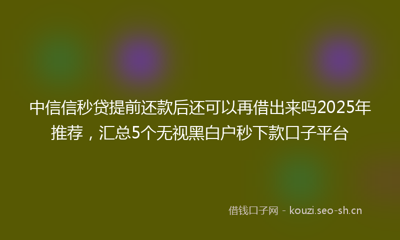 中信信秒贷提前还款后还可以再借出来吗2025年推荐，汇总5个无视黑白户秒下款口子平台