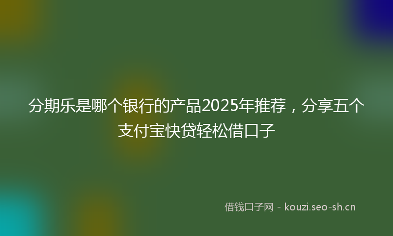 分期乐是哪个银行的产品2025年推荐,分享五个支付宝快贷轻松借口子