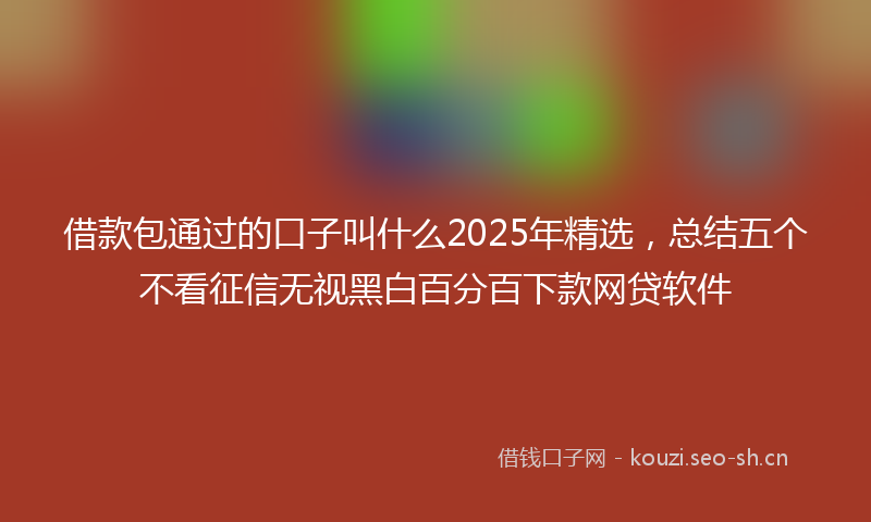 借款包通过的口子叫什么2025年精选，总结五个不看征信无视黑白百分百下款网贷软件