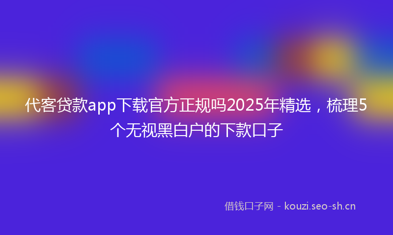 代客贷款app下载官方正规吗2025年精选，梳理5个无视黑白户的下款口子