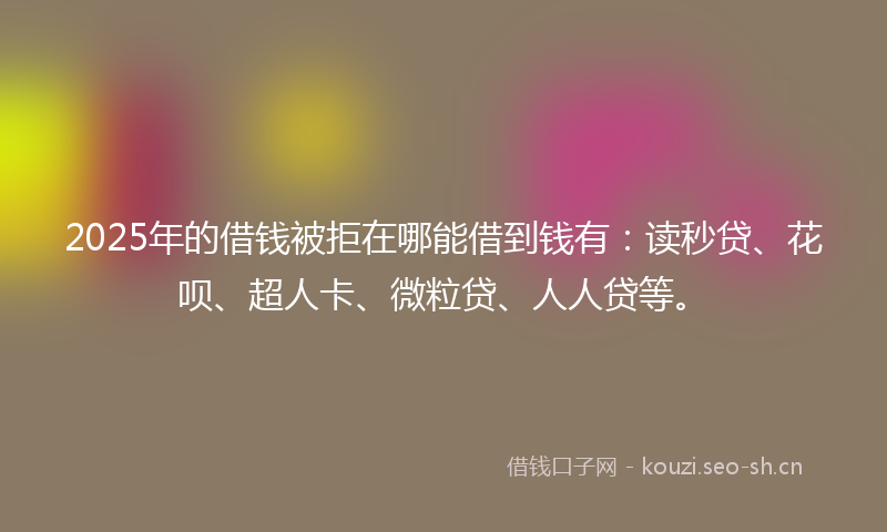 2025年的借钱被拒在哪能借到钱有:读秒贷、花呗、超人卡、微粒贷、人人贷等。
