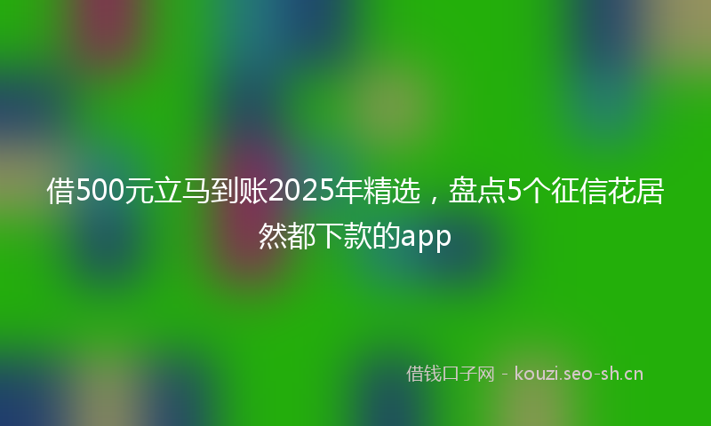 借500元立马到账2025年精选,盘点5个征信花居然都下款的app