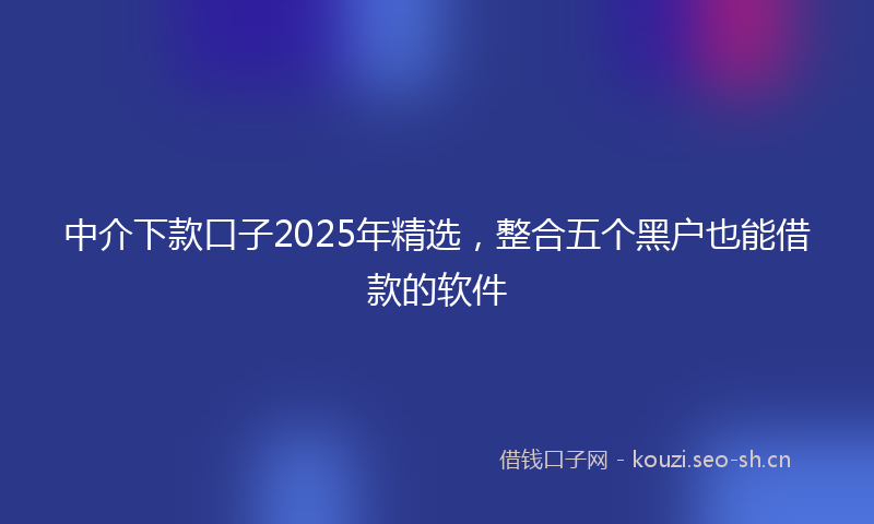 中介下款口子2025年精选，整合五个黑户也能借款的软件