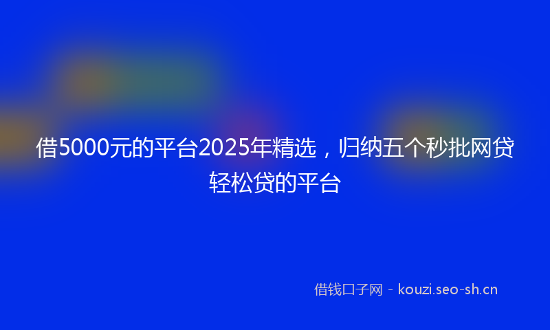借5000元的平台2025年精选，归纳五个秒批网贷轻松贷的平台