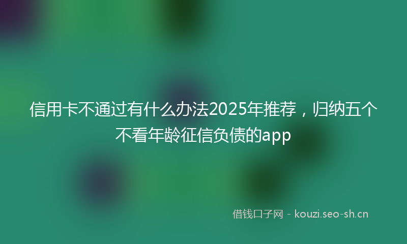 信用卡不通过有什么办法2025年推荐，归纳五个不看年龄征信负债的app