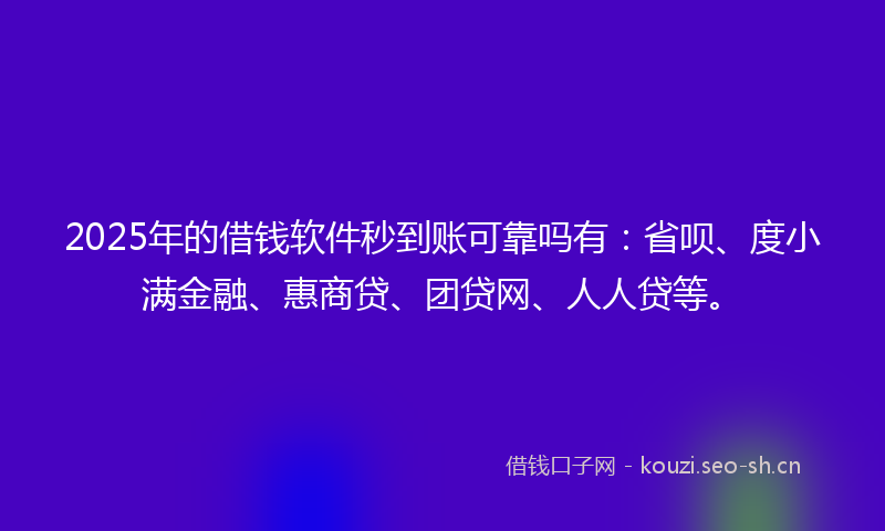 2025年的借钱软件秒到账可靠吗有:省呗、度小满金融、惠商贷、团贷网、人人贷等。