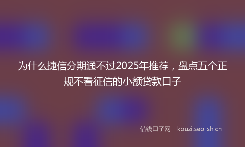 为什么捷信分期通不过2025年推荐，盘点五个正规不看征信的小额贷款口子