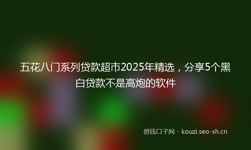 五花八门系列贷款超市2025年精选，分享5个黑白贷款不是高炮的软件