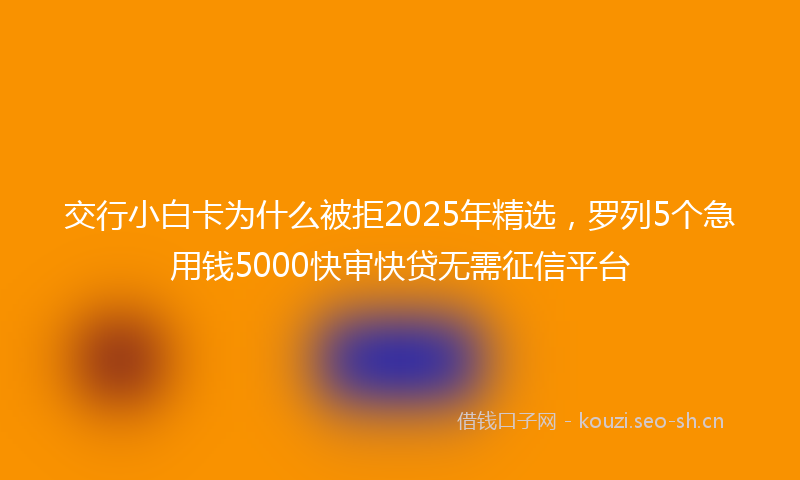 交行小白卡为什么被拒2025年精选，罗列5个急用钱5000快审快贷无需征信平台