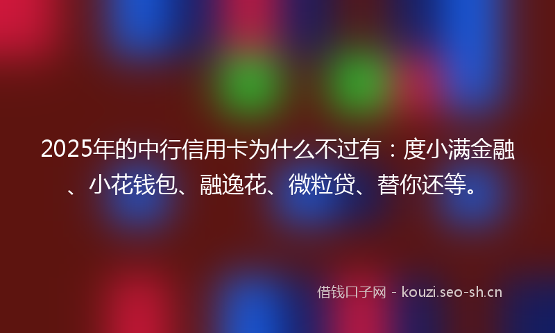 2025年的中行信用卡为什么不过有：度小满金融、小花钱包、融逸花、微粒贷、替你还等。