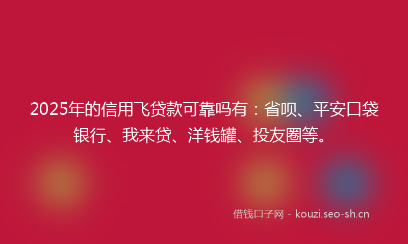 2025年的信用飞贷款可靠吗有:省呗、平安口袋银行、我来贷、洋钱罐、投友圈等。