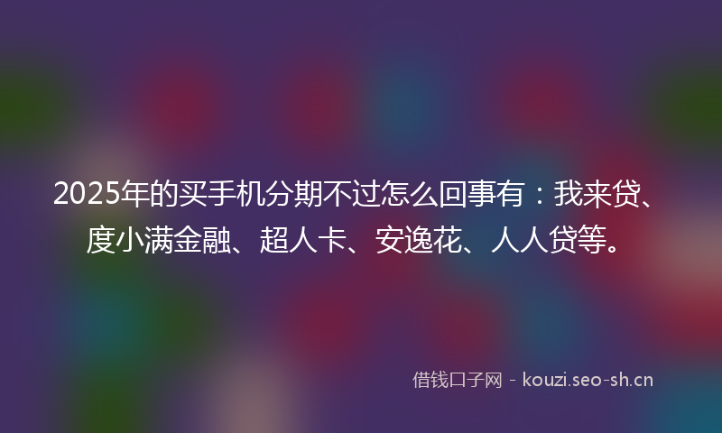 2025年的买手机分期不过怎么回事有：我来贷、度小满金融、超人卡、安逸花、人人贷等。