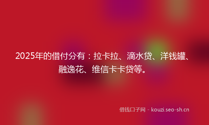 2025年的借付分有：拉卡拉、滴水贷、洋钱罐、融逸花、维信卡卡贷等。
