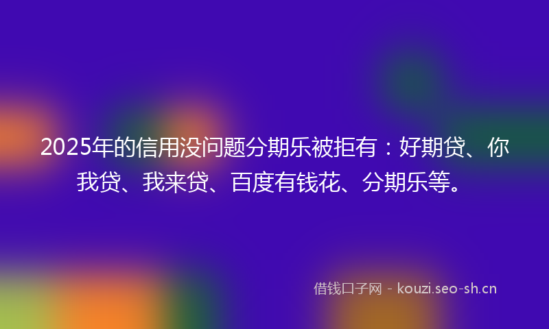 2025年的信用没问题分期乐被拒有：好期贷、你我贷、我来贷、百度有钱花、分期乐等。