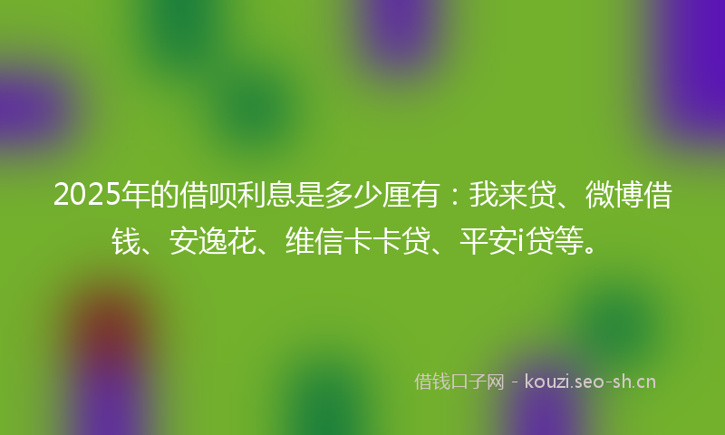 2025年的借呗利息是多少厘有：我来贷、微博借钱、安逸花、维信卡卡贷、平安i贷等。