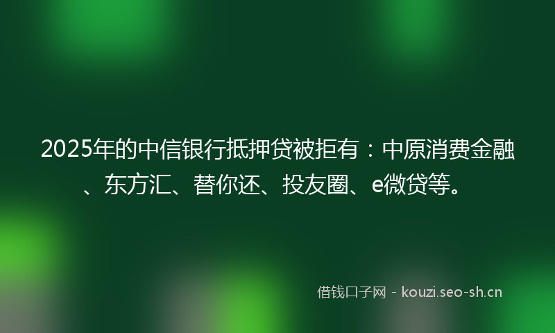 2025年的中信银行抵押贷被拒有：中原消费金融、东方汇、替你还、投友圈、e微贷等。