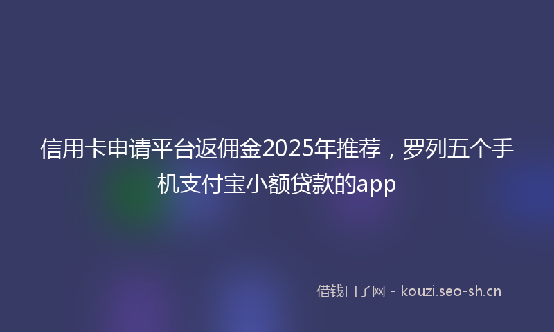 信用卡申请平台返佣金2025年推荐，罗列五个手机支付宝小额贷款的app