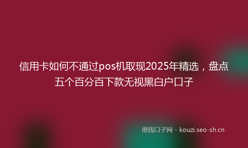 信用卡如何不通过pos机取现2025年精选，盘点五个百分百下款无视黑白户口子