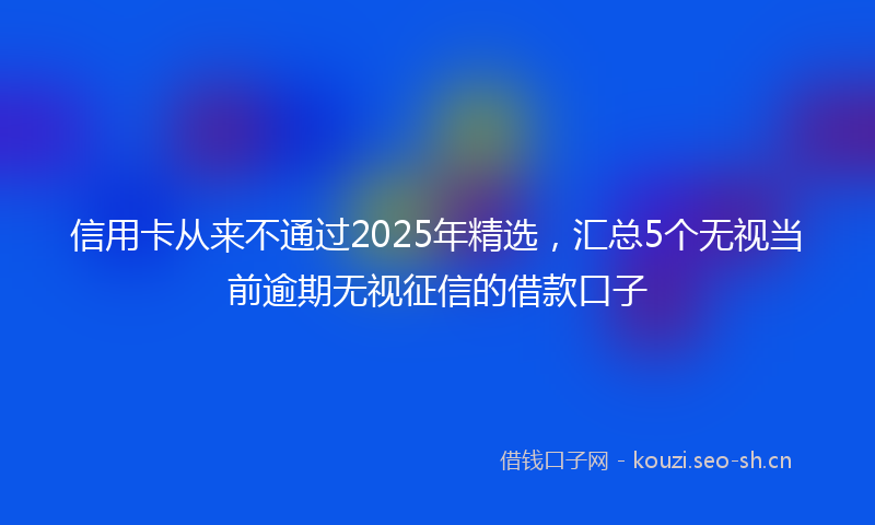 信用卡从来不通过2025年精选，汇总5个无视当前逾期无视征信的借款口子