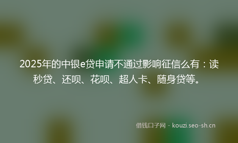 2025年的中银e贷申请不通过影响征信么有:读秒贷、还呗、花呗、超人卡、随身贷等。