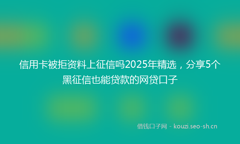 信用卡被拒资料上征信吗2025年精选，分享5个黑征信也能贷款的网贷口子