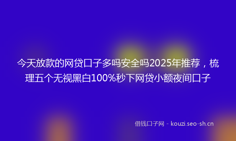 今天放款的网贷口子多吗安全吗2025年推荐，梳理五个无视黑白100%秒下网贷小额夜间口子