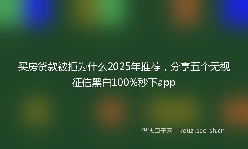 买房贷款被拒为什么2025年推荐，分享五个无视征信黑白100%秒下app